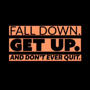 Fall down. Get up. and don't ever quit.